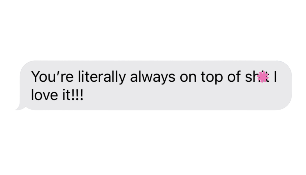 text message that reads 'you're literally always on top of sh*t I love it!!!'